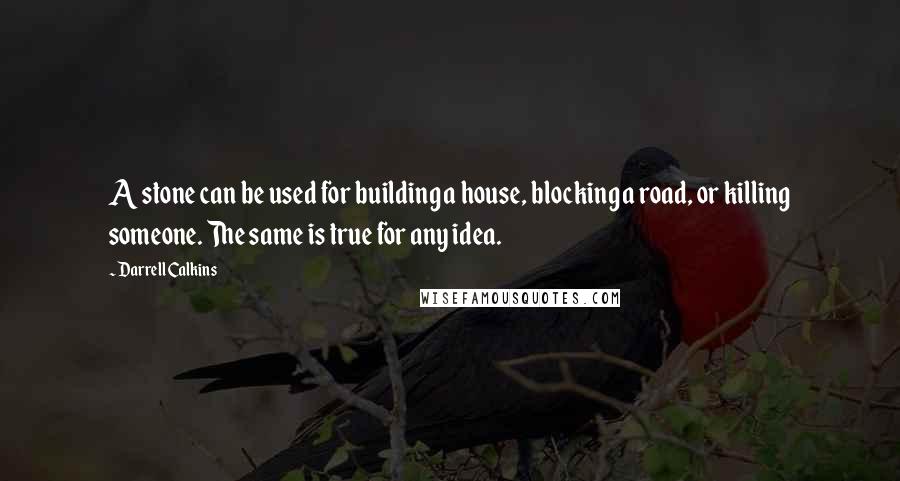 Darrell Calkins Quotes: A stone can be used for building a house, blocking a road, or killing someone. The same is true for any idea.