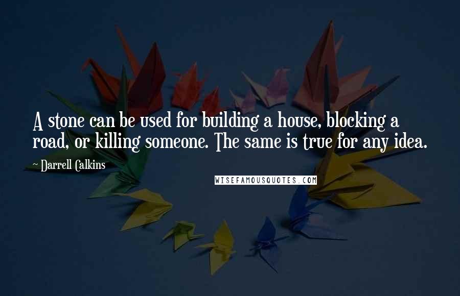 Darrell Calkins Quotes: A stone can be used for building a house, blocking a road, or killing someone. The same is true for any idea.