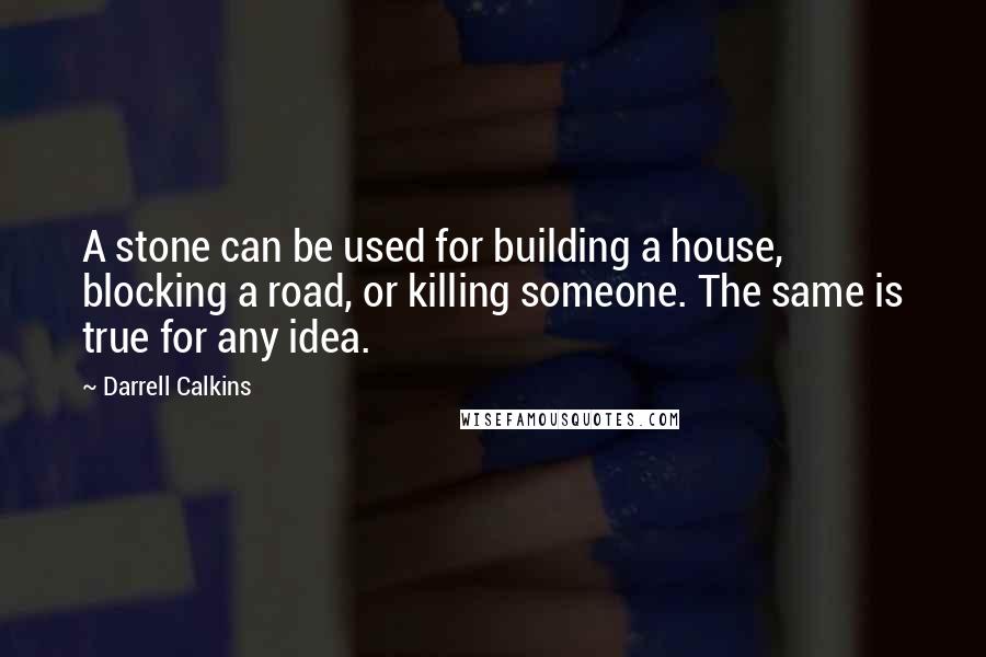 Darrell Calkins Quotes: A stone can be used for building a house, blocking a road, or killing someone. The same is true for any idea.