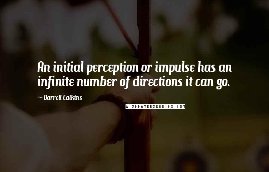 Darrell Calkins Quotes: An initial perception or impulse has an infinite number of directions it can go.