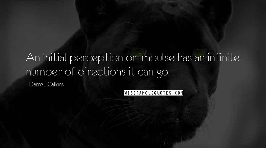 Darrell Calkins Quotes: An initial perception or impulse has an infinite number of directions it can go.