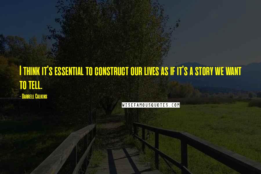 Darrell Calkins Quotes: I think it's essential to construct our lives as if it's a story we want to tell.