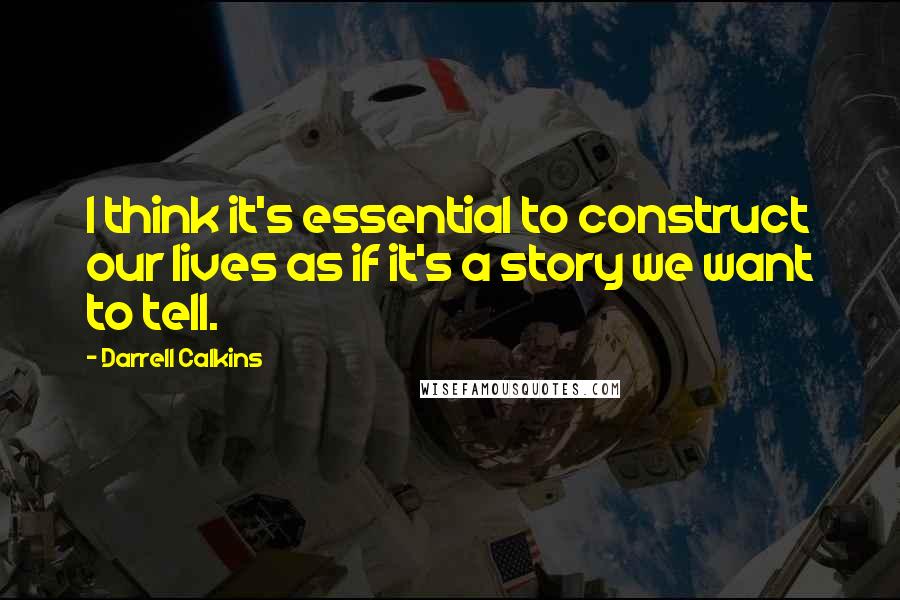 Darrell Calkins Quotes: I think it's essential to construct our lives as if it's a story we want to tell.