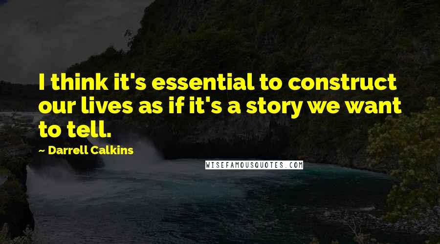 Darrell Calkins Quotes: I think it's essential to construct our lives as if it's a story we want to tell.