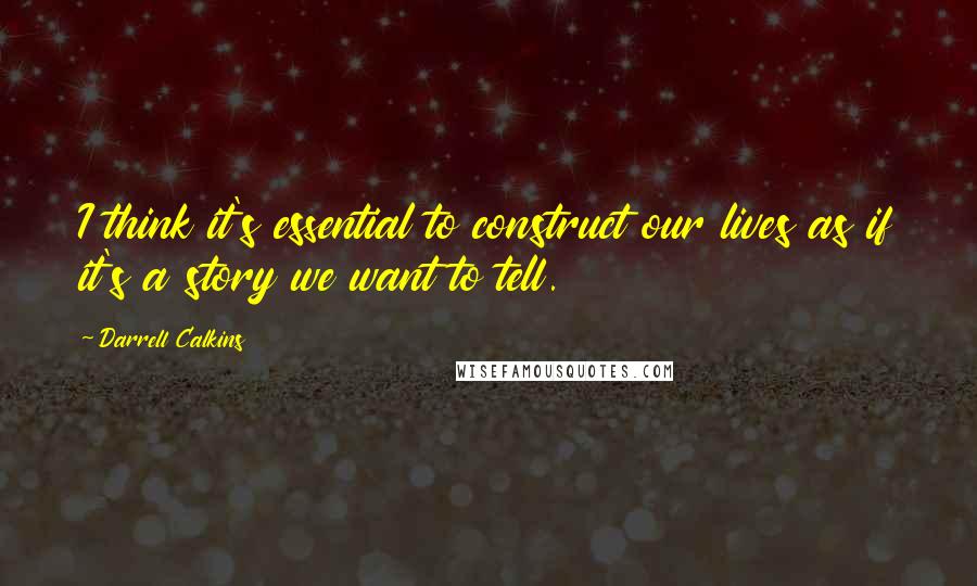 Darrell Calkins Quotes: I think it's essential to construct our lives as if it's a story we want to tell.