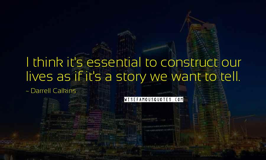 Darrell Calkins Quotes: I think it's essential to construct our lives as if it's a story we want to tell.