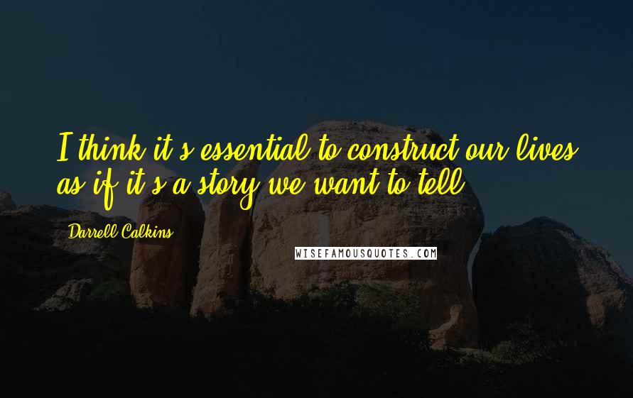 Darrell Calkins Quotes: I think it's essential to construct our lives as if it's a story we want to tell.