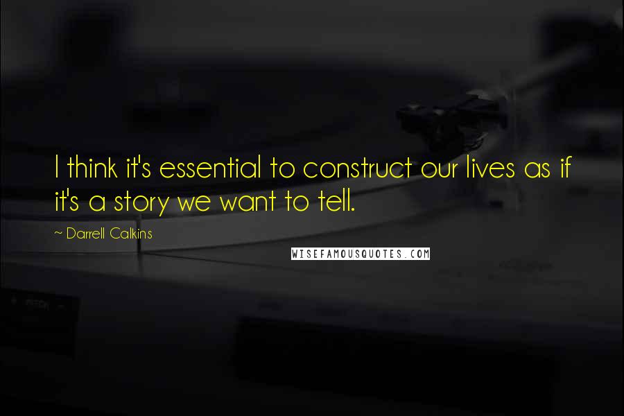 Darrell Calkins Quotes: I think it's essential to construct our lives as if it's a story we want to tell.