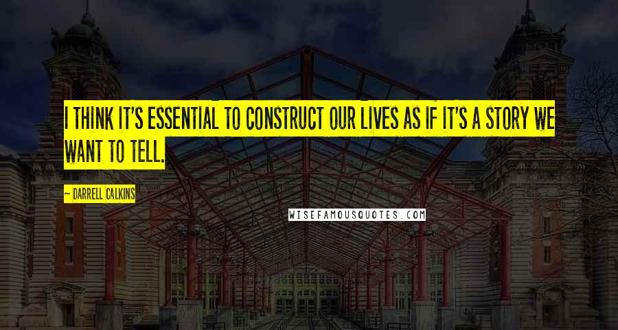 Darrell Calkins Quotes: I think it's essential to construct our lives as if it's a story we want to tell.