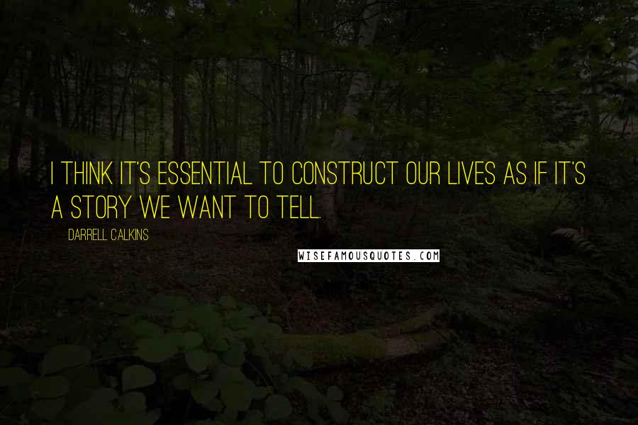 Darrell Calkins Quotes: I think it's essential to construct our lives as if it's a story we want to tell.