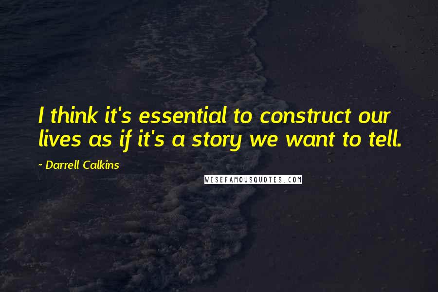 Darrell Calkins Quotes: I think it's essential to construct our lives as if it's a story we want to tell.