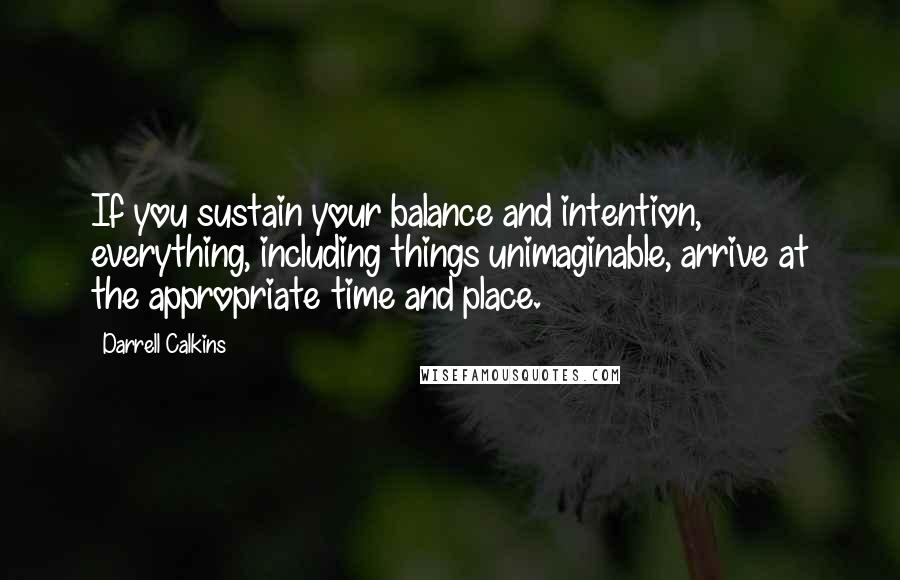 Darrell Calkins Quotes: If you sustain your balance and intention, everything, including things unimaginable, arrive at the appropriate time and place.