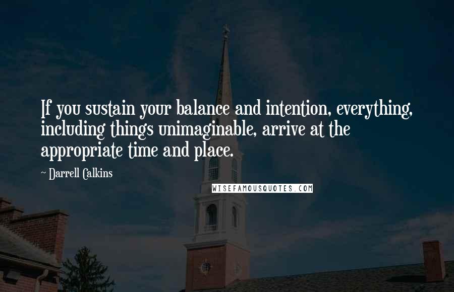 Darrell Calkins Quotes: If you sustain your balance and intention, everything, including things unimaginable, arrive at the appropriate time and place.