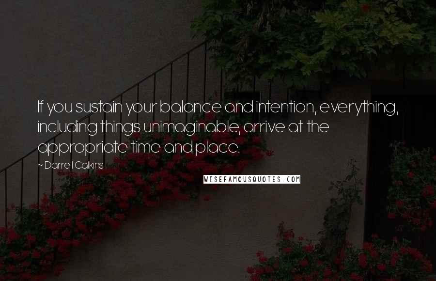 Darrell Calkins Quotes: If you sustain your balance and intention, everything, including things unimaginable, arrive at the appropriate time and place.