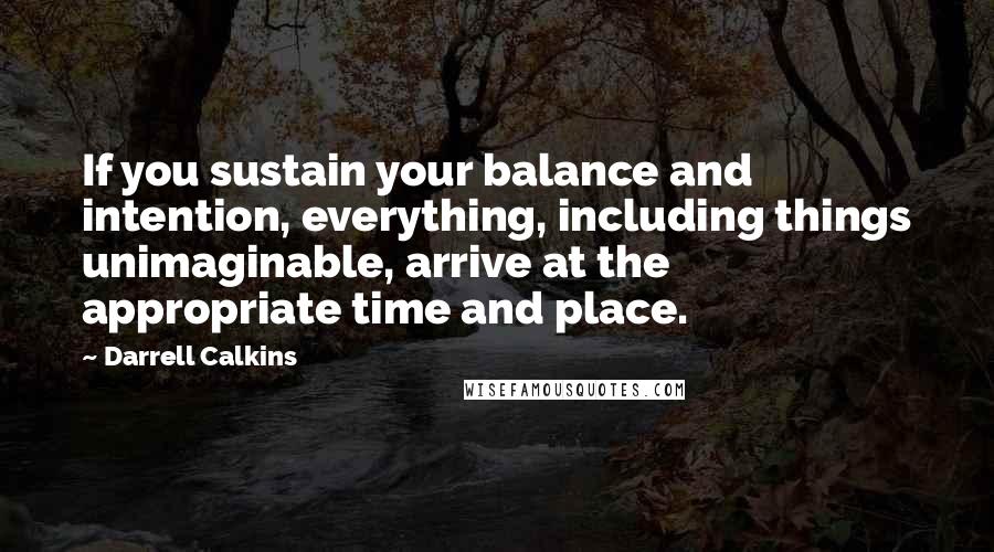 Darrell Calkins Quotes: If you sustain your balance and intention, everything, including things unimaginable, arrive at the appropriate time and place.