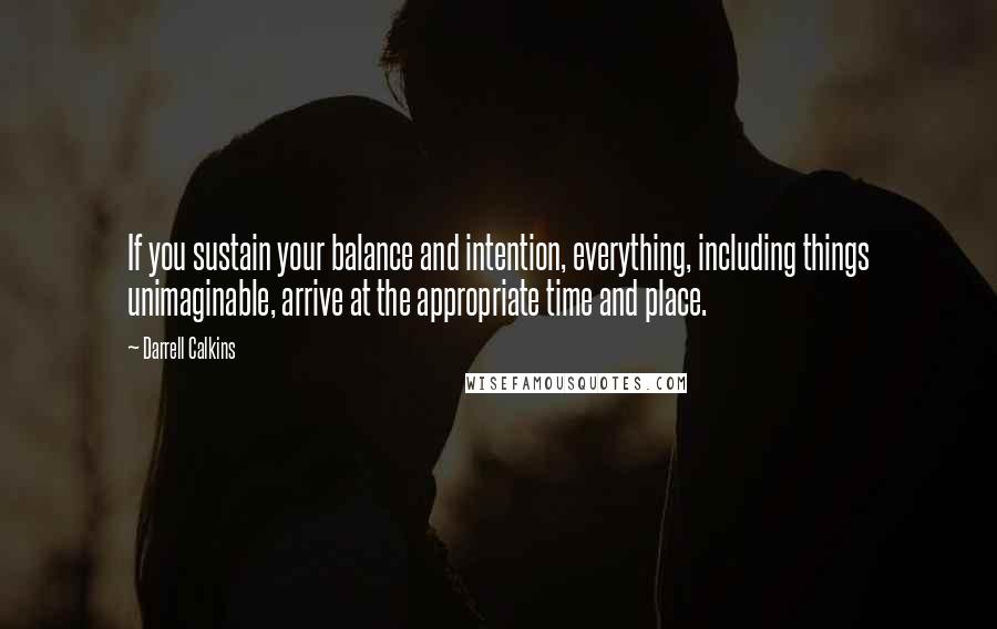 Darrell Calkins Quotes: If you sustain your balance and intention, everything, including things unimaginable, arrive at the appropriate time and place.