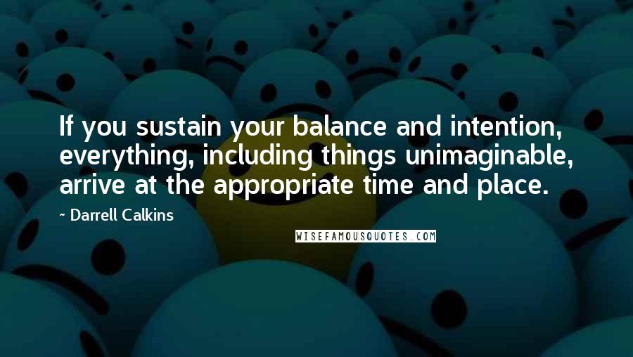 Darrell Calkins Quotes: If you sustain your balance and intention, everything, including things unimaginable, arrive at the appropriate time and place.