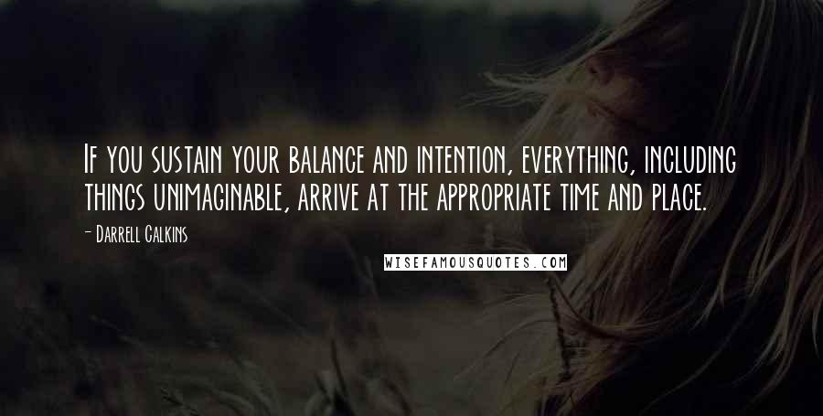 Darrell Calkins Quotes: If you sustain your balance and intention, everything, including things unimaginable, arrive at the appropriate time and place.