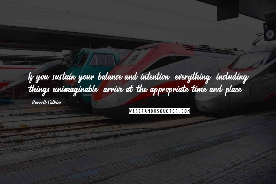 Darrell Calkins Quotes: If you sustain your balance and intention, everything, including things unimaginable, arrive at the appropriate time and place.