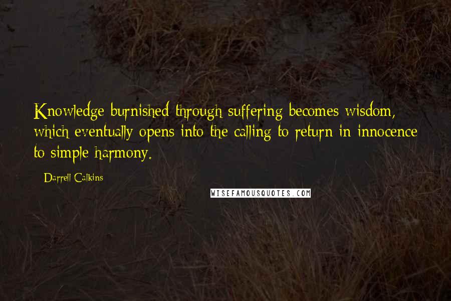 Darrell Calkins Quotes: Knowledge burnished through suffering becomes wisdom, which eventually opens into the calling to return in innocence to simple harmony.