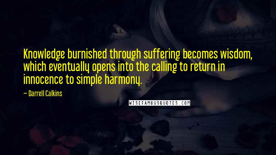 Darrell Calkins Quotes: Knowledge burnished through suffering becomes wisdom, which eventually opens into the calling to return in innocence to simple harmony.