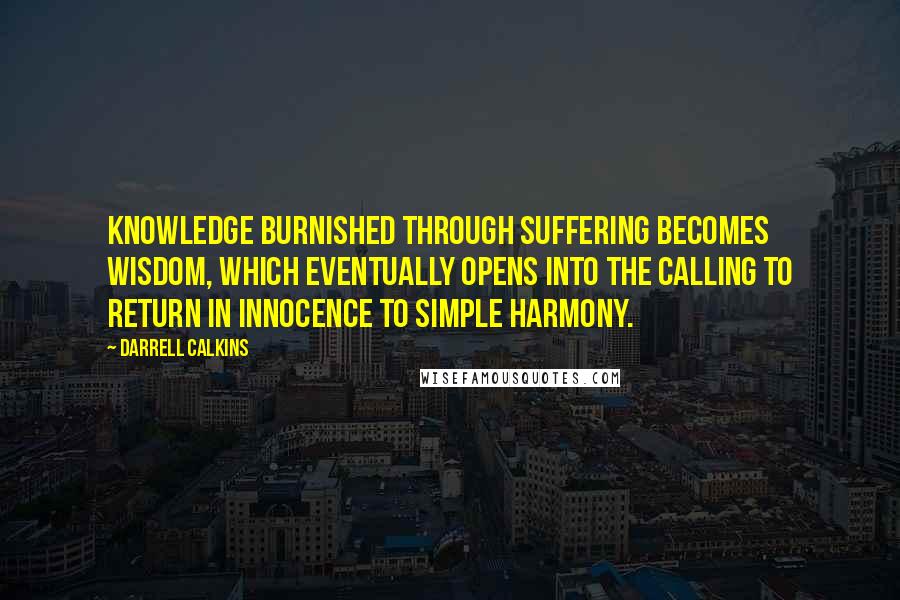 Darrell Calkins Quotes: Knowledge burnished through suffering becomes wisdom, which eventually opens into the calling to return in innocence to simple harmony.