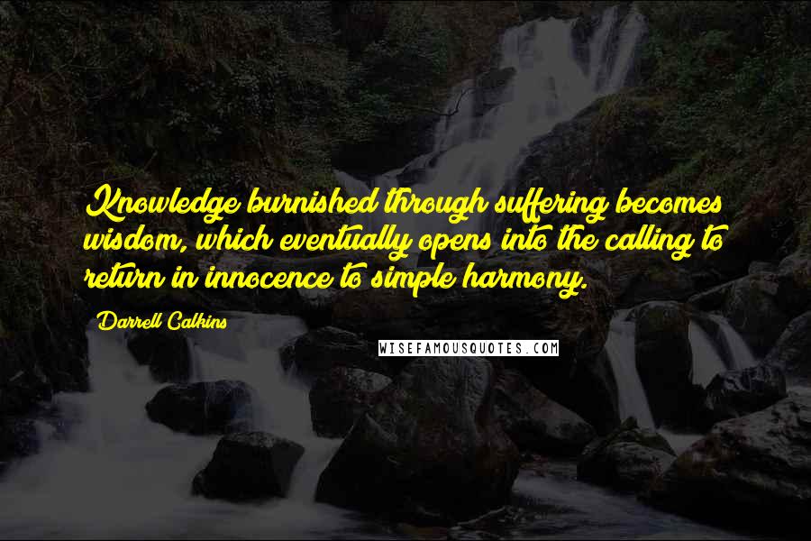 Darrell Calkins Quotes: Knowledge burnished through suffering becomes wisdom, which eventually opens into the calling to return in innocence to simple harmony.