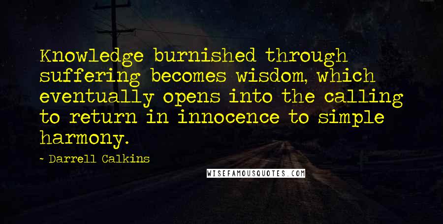 Darrell Calkins Quotes: Knowledge burnished through suffering becomes wisdom, which eventually opens into the calling to return in innocence to simple harmony.