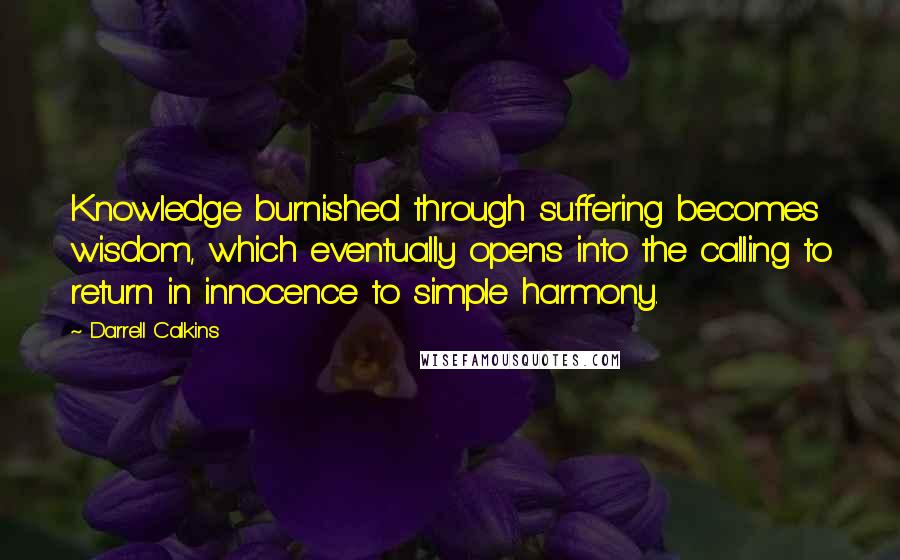 Darrell Calkins Quotes: Knowledge burnished through suffering becomes wisdom, which eventually opens into the calling to return in innocence to simple harmony.