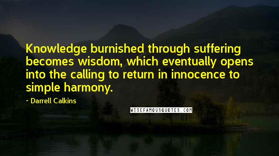 Darrell Calkins Quotes: Knowledge burnished through suffering becomes wisdom, which eventually opens into the calling to return in innocence to simple harmony.