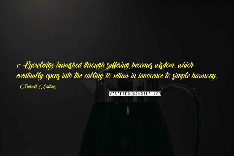 Darrell Calkins Quotes: Knowledge burnished through suffering becomes wisdom, which eventually opens into the calling to return in innocence to simple harmony.