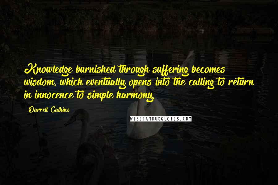 Darrell Calkins Quotes: Knowledge burnished through suffering becomes wisdom, which eventually opens into the calling to return in innocence to simple harmony.