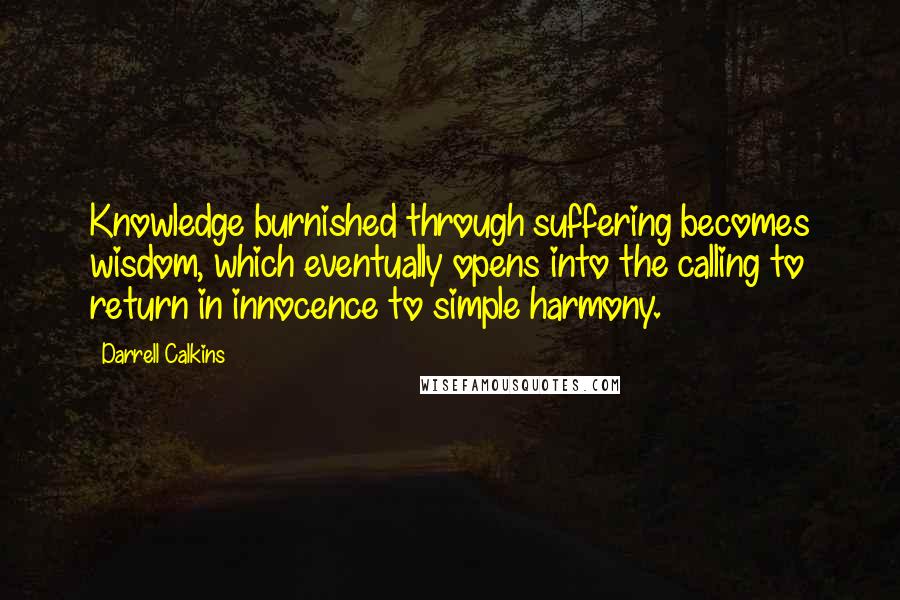 Darrell Calkins Quotes: Knowledge burnished through suffering becomes wisdom, which eventually opens into the calling to return in innocence to simple harmony.