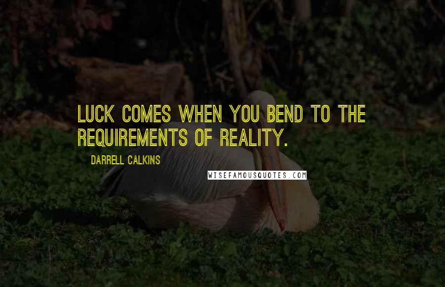 Darrell Calkins Quotes: Luck comes when you bend to the requirements of reality.