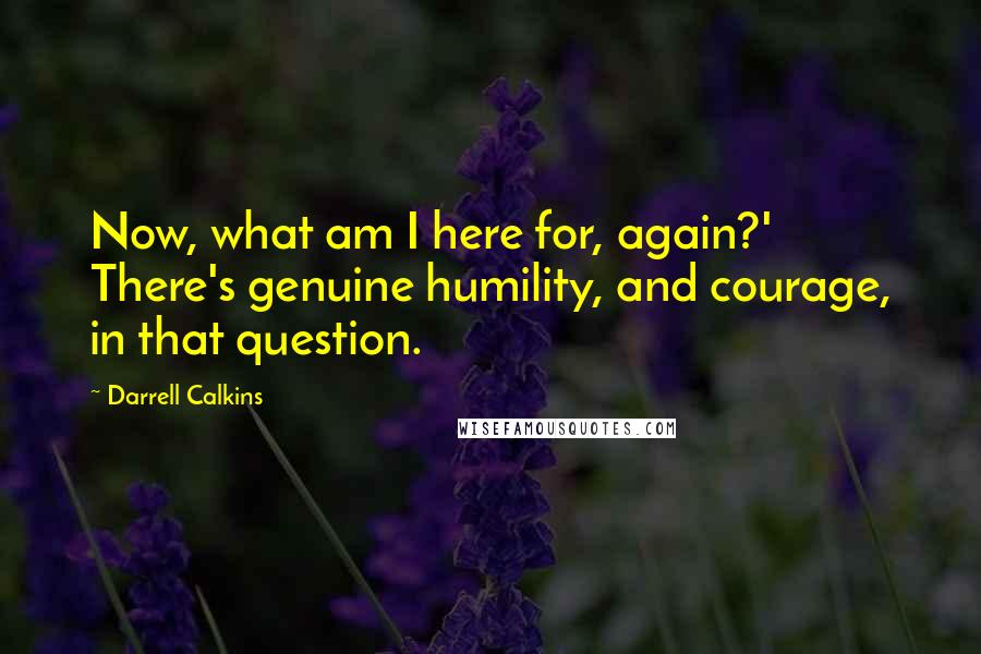 Darrell Calkins Quotes: Now, what am I here for, again?' There's genuine humility, and courage, in that question.