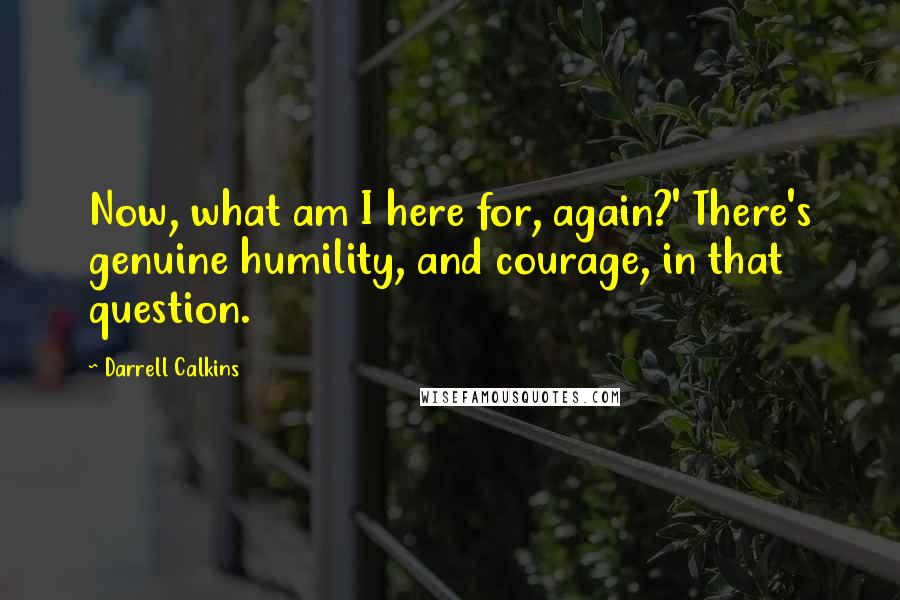 Darrell Calkins Quotes: Now, what am I here for, again?' There's genuine humility, and courage, in that question.