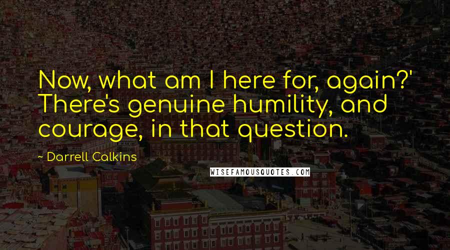 Darrell Calkins Quotes: Now, what am I here for, again?' There's genuine humility, and courage, in that question.