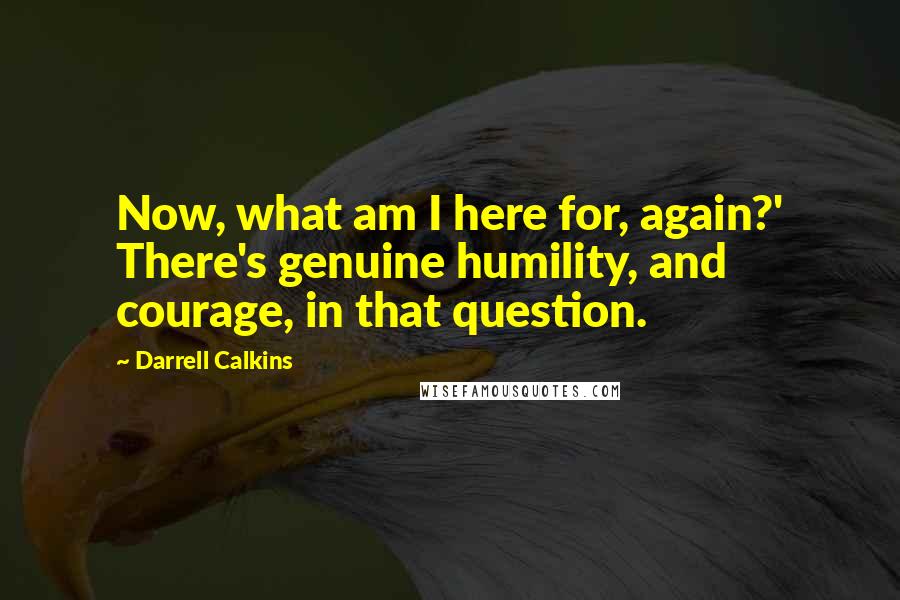 Darrell Calkins Quotes: Now, what am I here for, again?' There's genuine humility, and courage, in that question.