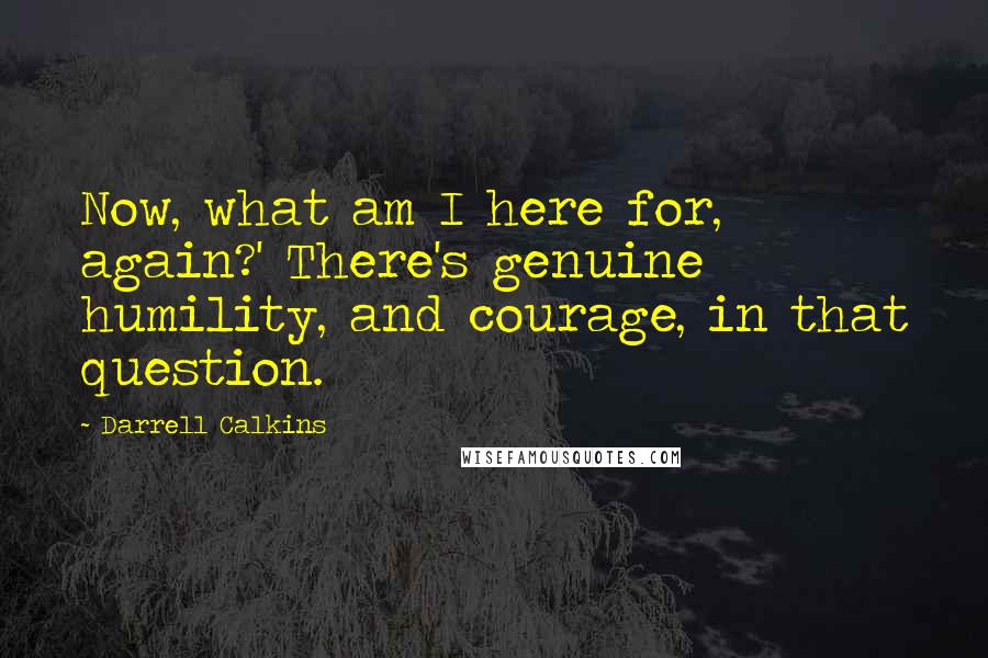 Darrell Calkins Quotes: Now, what am I here for, again?' There's genuine humility, and courage, in that question.