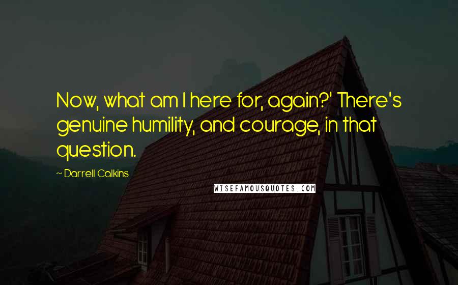 Darrell Calkins Quotes: Now, what am I here for, again?' There's genuine humility, and courage, in that question.