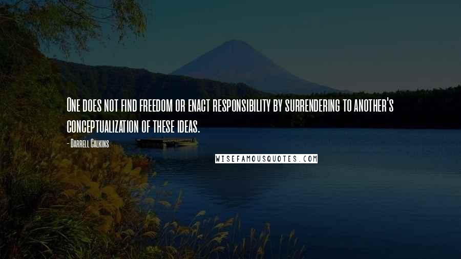 Darrell Calkins Quotes: One does not find freedom or enact responsibility by surrendering to another's conceptualization of these ideas.