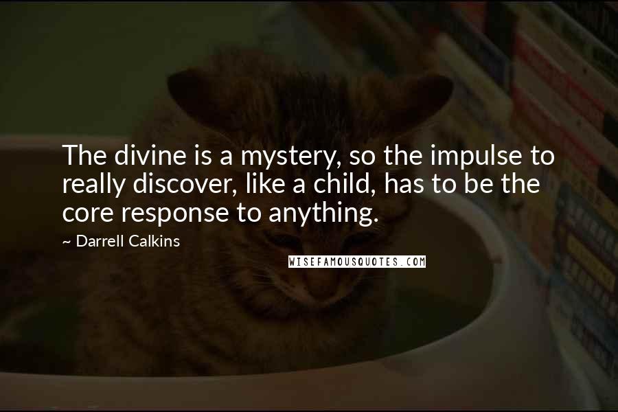 Darrell Calkins Quotes: The divine is a mystery, so the impulse to really discover, like a child, has to be the core response to anything.