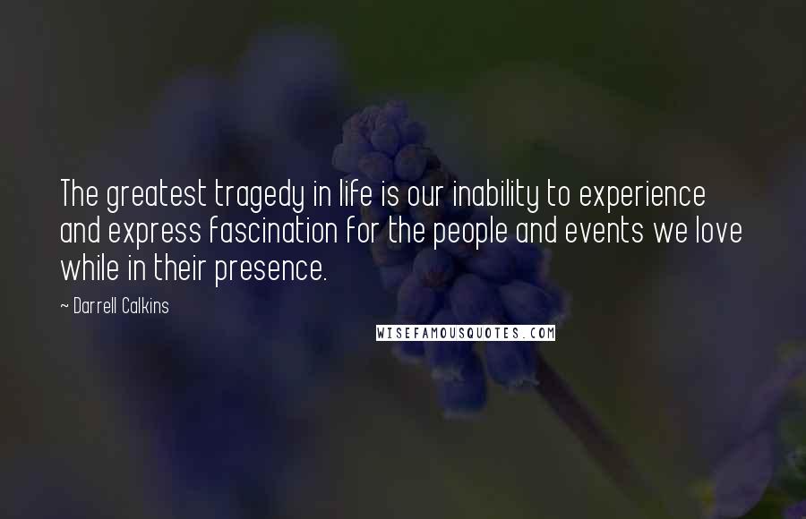 Darrell Calkins Quotes: The greatest tragedy in life is our inability to experience and express fascination for the people and events we love while in their presence.