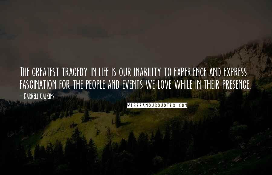 Darrell Calkins Quotes: The greatest tragedy in life is our inability to experience and express fascination for the people and events we love while in their presence.
