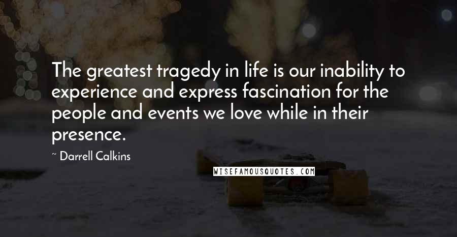 Darrell Calkins Quotes: The greatest tragedy in life is our inability to experience and express fascination for the people and events we love while in their presence.