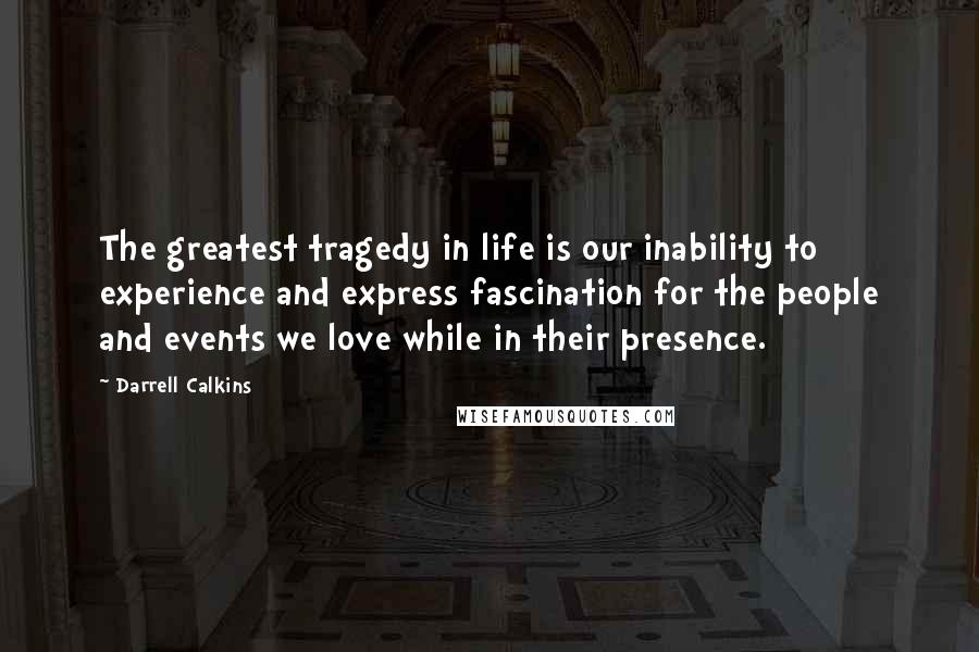 Darrell Calkins Quotes: The greatest tragedy in life is our inability to experience and express fascination for the people and events we love while in their presence.