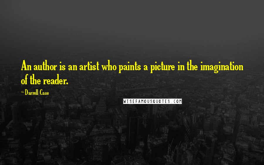Darrell Case Quotes: An author is an artist who paints a picture in the imagination of the reader.