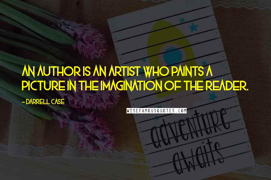 Darrell Case Quotes: An author is an artist who paints a picture in the imagination of the reader.