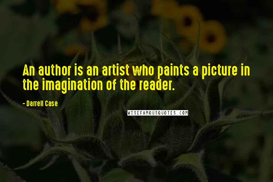 Darrell Case Quotes: An author is an artist who paints a picture in the imagination of the reader.