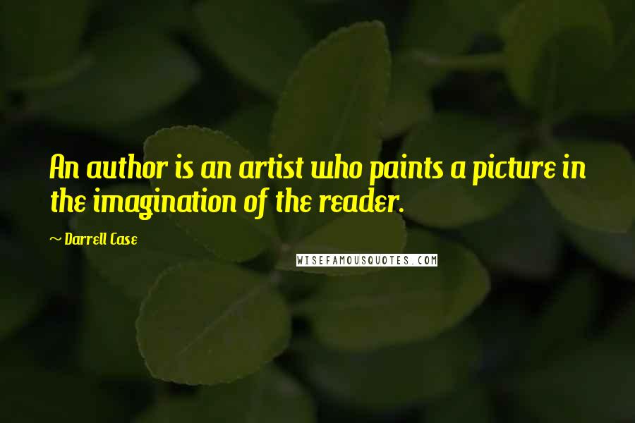 Darrell Case Quotes: An author is an artist who paints a picture in the imagination of the reader.